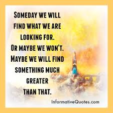 Someday We Will Find What We Are Looking For Someday We Will Find What We Are Looking For Or Maybe We Won T Maybe We Will Find Something Much Greater Than That Life Quotes Quality Quotes Wisdom Quotes