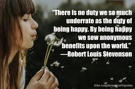 There Is No Duty We So Much Underrate As The Duty Of Being Happy By Being Happy We Sow Anonymous Benefits Upon The Wor Robert Louis Louis Stevenson Stevenson