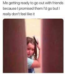 Me Getting Ready To Go Out With Friends Because I Promised Them I D Go But I Really Don T Feel Like It Funny Quotes Funny Me Relatable