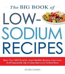 Sodium is a natural element that is absolutely necessary for the body to function. The Big Book Of Low Sodium Recipes More Than 500 Flavorful Heart Healthy Recipes From Sweet Stuff Guacamole Dip To Lime Marinated Grilled Steak Larsen Linda 0045079591653 Amazon Com Books
