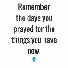 Remember The Days You Prayed For The Things You Have Now Reality Quotes Moments Quotes Inspirational Quotes