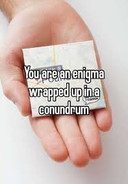 You Are An Enigma Wrapped Up In A Conundrum