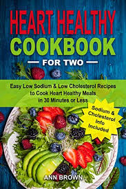 Healthier eating shouldn't be a hassle. Heart Healthy Cookbook For Two Easy Low Sodium Low Cholesterol Recipes To Cook Heart Healthy Meals In 30 Minutes Or Less American Heart Association Cookbook By Ann Brown