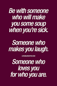Be With Someone Who Will Make You Some Soup When You Re Sick Someone Who Makes You Laugh Someone Who Loves Love Sick Quotes Sick Quotes Feeling Sick Quotes