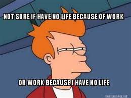 Meme Maker Not Sure If Have No Life Because Of Work Or Work Because I Have No Life Meme Generator
