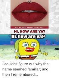 Spongebob hi how are ya? One Of Eight Velour Liquid Lips Hi How Are Ya Hi How Are Ya Spongebob Meme On Me Me
