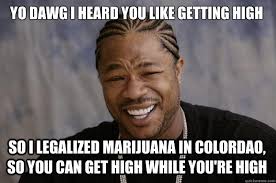 Yo Dawg I Heard You Like Getting High So I Legalized Marijuana In Colordao So You Can Get High While You Re High Xzibit Meme Quickmeme