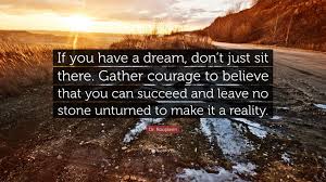 I honestly think it is better to be a failure at something. Dr Roopleen Quote If You Have A Dream Don T Just Sit There Gather Courage To Believe That You Can Succeed And Leave No Stone Unturned To