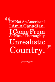 I M Not An American I Am A Canadian I Come From A Nice Thoroughly Unrealistic Country Matthew Fishe Canada Independence Day Canadian Quotes Canada Day