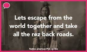 Pick up lines number 2, 18 and 95 are really interesting ! 50 Native American Pick Up Lines The Pickup Lines