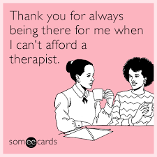 Thank You For Always Being There For Me When I Can T Afford A Therapist Friendship Humor Friends Quotes Funny Relationship Ecards