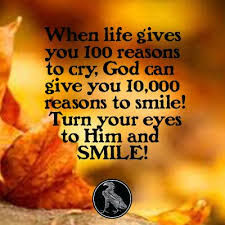 When Life Gives You 100 Reasons To Cry God Can Give You 10 000 Reasons To Smile Turn Your Eyes To Him And Smile Reasons To Smile Life Daily Quotes