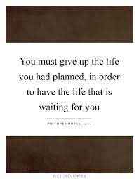 You Must Give Up The Life You Had Planned In Order To Have The Picture Quotes