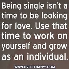 Being Single Isn T A Time To Be Looking For Love Use That Time To Work On Yourself And Grow As An Individual By De Top Love Quotes Words Inspirational Quotes