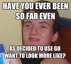 Have You Ever Been So Far Even As Decided To Use Go Want To Look More Like 10 Guy Quickmeme