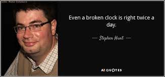 I'm more familiar with the saying as a stopped clock is right twice a day, which is obviously correct for a standard 12 hour analog clock (with a possible. Stephen Hunt Quote Even A Broken Clock Is Right Twice A Day