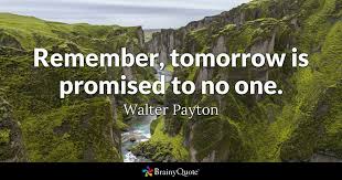 For if tomorrow never comes, you'll surely regret this day. Walter Payton Remember Tomorrow Is Promised To No One