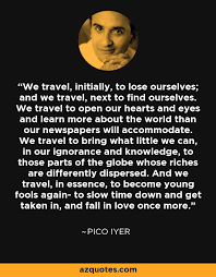 Today, pico iyer has become one of world's most revered travel writers, respected here, in these 15 quotes, pico iyer reveals just how transformative travel can be and how it. Pico Iyer Quote We Travel Initially To Lose Ourselves And We Travel Next