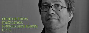 Compositores mexicanos: Ignacio Baca Lobera (1957)