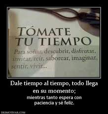 Dale Tiempo Al Tiempo Todo Llega En Su Momento Mientras Tanto Espera Con Paciencia Y Se Feliz Messages Quotes Spanish Quotes