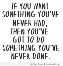 If You Want Something You Ve Never You Ve Got To Do Something You Ve Never Done Life Quote Quotespictures Com