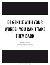 Be Gentle With Your Words You Can T Take Them Back Picture Quotes