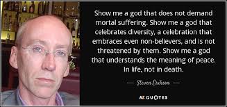 He doesn't believe in marriage, even though he is attracted to many women and has children that he cares for. Steven Erikson Quote Show Me A God That Does Not Demand Mortal Suffering