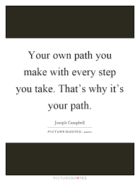 Your Own Path You Make With Every Step You Take That S Why It S Picture Quotes