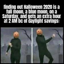 What is the meme generator? Halloween Meme Finding Out Halloween 2020 Is A Full Moon A Blue Moon On A Saturday And Gets An Extra Hour At 2 Am Bc Of Daylight Savings Comics And Memes