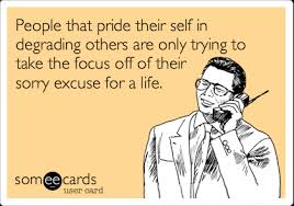 People That Pride Their Self In Degrading Others Are Only Trying To Take The Focus Off Of Their Sorry Excuse For A Life Confession Ecard