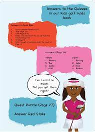 Rule 5 from the rules of golf addresses playing the round, such as start times, interruptions of play, pace, scorekeeping and time to make a stroke. Quiz Answers Kids Golf Rules