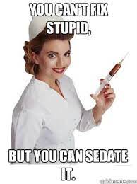 You Can T Fix Stupid But You Can Sedate It Good Nurse Quickmeme