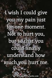 I Wish I Could Give You My Pain Just For One Moment Not To Hurt You But So Purelovequotes