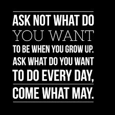 Motivational Quotes Ask Not What Do You Want To Be When You Grow Up Ask What Do You Want To Do Every Day Co Motivational Quotes Inspirational Quotes Quotes