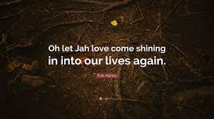 Maybe you would like to learn more about one of these? Bob Marley Quote Oh Let Jah Love Come Shining In Into Our Lives Again