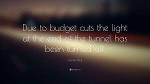 Things look worse than they really i don't know another actor that could have conveyed that the early days are tough but there is a light at the end of the tunnel and things do get better. Aaron Paul Quote Due To Budget Cuts The Light At The End Of The Tunnel Has