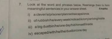 Rearrange the following jumbled words into a good sentence. Look At The Word And Phrases Below Rearrange Them To Tum Meaningful Sentences In Your Answer Sheet I A Clever A Prisoner Planned Escapelonce Ii Of Rubbish He Every Week Noticed A Lorrylarriving Inside Iii A Big Dustbin He One Day Hid Himself
