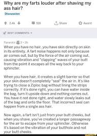 My *** hole is full of long and disgusting hair, and when i clean my *** that hair gets with poop. Why Are My Farts Louder After Shaving My Ass Hair Discussion Paranitxs E 3 3h When You Have No Hair You Have Skin Directly On Skin In Its Entirety A Fart