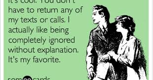 It S Cool You Don T Have To Return Any Of My Texts Or Calls I Actually Like Being Completely Ignored Without Explanation It Funny Quotes Ecards Funny Words