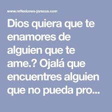 Dios Quiera Que Te Enamores De Alguien Que Te Ame Ojala Que Encuentres Alguien Que No Pueda Prometerte Mas Que El Dia Que Estan Viviendo Dios Quiera