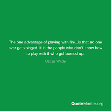 From candles to bonfires, humans are fascinated by flames. The One Advantage Of Playing With Fire Is That No One Ever Gets Singed It Is The People Who Don T Know How To Play With It Who Get Burned Up Oscar Wilde