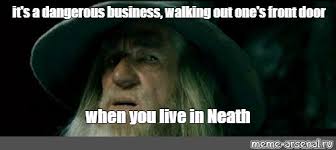Meme It S A Dangerous Business Walking Out One S Front Door When You Live In Neath All Templates Meme Arsenal Com