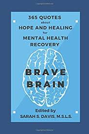 Mental health drives all physical health. Brave Brain 365 Quotes About Hope And Healing For Mental Health Recovery A Year Of Inspirational And Motivational Quotes For Mental Illness Addiction Depression Anxiety And Self Care By Amazon Ae