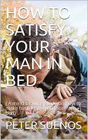 How to please a man in the bedroom. How To Satisfy Your Man In Bed A Mind Blowing Guide On How To Make Him Desire You More In Bed Kindle Edition By Suenos Peter Health Fitness Dieting