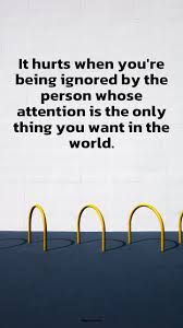 Men are born ignorant, not stupid. It Hurts When You Re Being Ignored By The Person Whose Attention Is The Only Thing You Want In The World Appsious Com