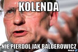 Leszek henryk balcerowicz (pronounced ˈlɛʂɛk balt͡sɛˈrɔvit͡ʂ (listen); Kolenda Nie Pierdol Jak Balcerowicz Memy Pl