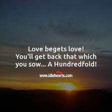 Love Begets Love You Ll Get Back That Which You Sow A Hundredfold Idlehearts