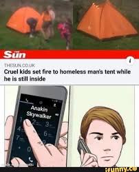 Thesun Co Uk Cruel Kids Set Fire To Homeless Man S Tent While He Is Still Inside Ifunny Very Funny Memes Stupid Memes Star Wars Memes