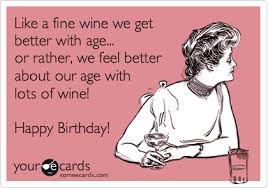 Like A Fine Wine We Get Better With Age Or Rather We Feel Better About Our Age With Lots Of Wine Happy Birthday Funny Quotes Ecards Funny Birthday Humor