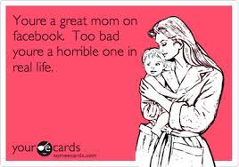 Youre A Great Mom On Facebook Too Bad Youre A Horrible One In Real Life Bad Mom Quotes Bad Mother Quotes Bad Parenting Quotes